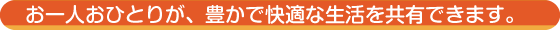 お一人おひとりが、豊かで快適な生活を共有できます。