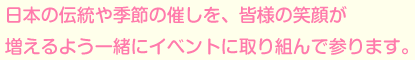 日本の伝統や季節の催しを、皆様の笑顔が増えるよう一緒にイベントに取り組んで参ります。